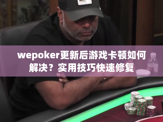 wepoker更新后游戏卡顿如何解决？实用技巧快速修复