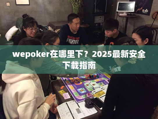 wepoker在哪里下？2025最新安全下载指南