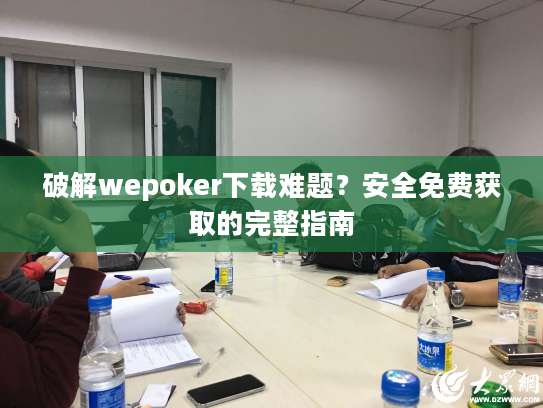 破解wepoker下载难题？安全免费获取的完整指南