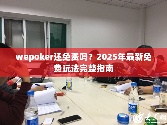 wepoker还免费吗？2025年最新免费玩法完整指南