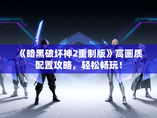 《暗黑破坏神2重制版》高画质配置攻略，轻松畅玩！