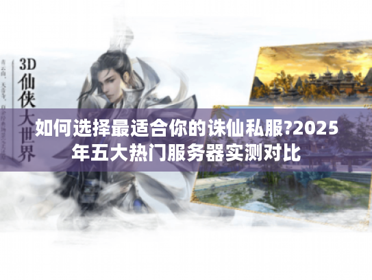 如何选择最适合你的诛仙私服?2025年五大热门服务器实测对比
