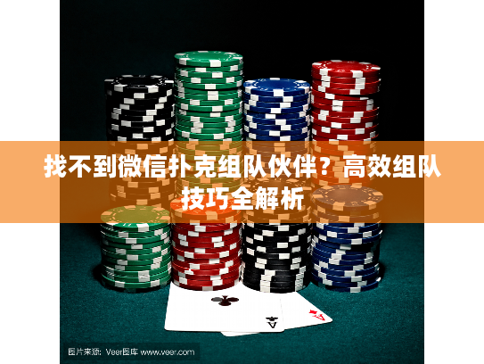 找不到微信扑克组队伙伴？高效组队技巧全解析