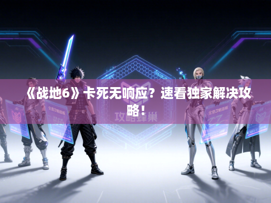 《战地6》卡死无响应？速看独家解决攻略！