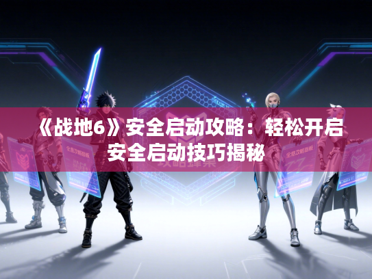 《战地6》安全启动攻略:轻松开启安全启动技巧揭秘 《战地6》安全启动攻略:轻松开启安全启动技巧揭秘