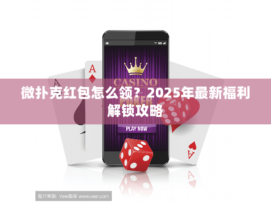 微扑克红包怎么领？2025年最新福利解锁攻略