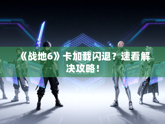 《战地6》卡加载闪退？速看解决攻略！