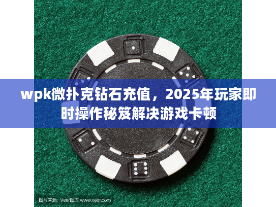 wpk微扑克钻石充值,2025年玩家即时操作秘笈解决游戏卡顿 wpk微扑克钻石充值,2025年玩家即时操作秘笈解决游戏卡顿