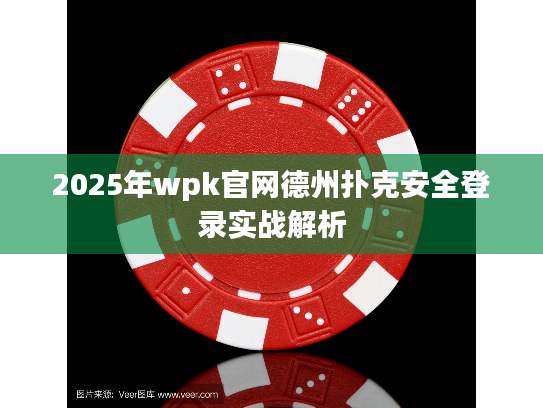 2025年wpk官网德州扑克安全登录实战解析 2025年wpk官网德州扑克安全登录实战解析