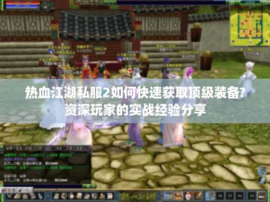热血江湖私服2如何快速获取顶级装备?资深玩家的实战经验分享 热血江湖私服2如何快速获取顶级装备?资深玩家的实战经验分享