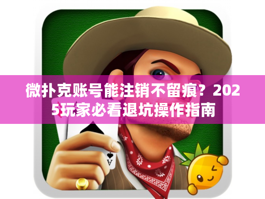 微扑克账号能注销不留痕？2025玩家必看退坑操作指南