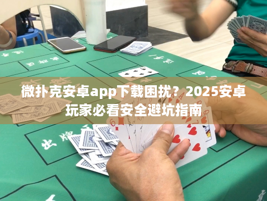 微扑克安卓app下载困扰？2025安卓玩家必看安全避坑指南