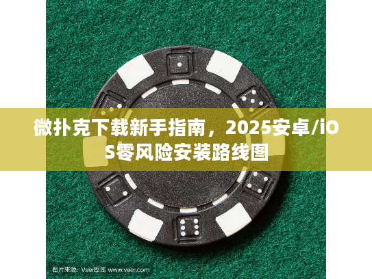 微扑克下载新手指南，2025安卓/iOS零风险安装路线图