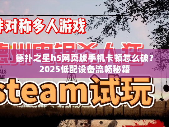 德扑之星h5网页版手机卡顿怎么破？2025低配设备流畅秘籍