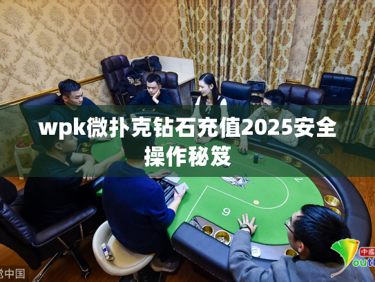 wpk微扑克钻石充值2025安全操作秘笈