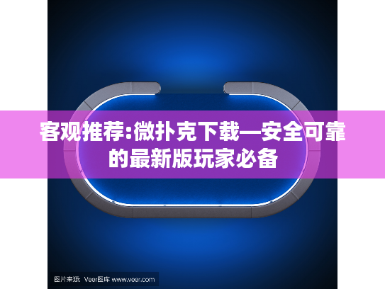 客观推荐:微扑克下载—安全可靠的最新版玩家必备