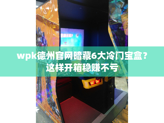 wpk德州官网暗藏6大冷门宝盒?这样开箱稳赚不亏 wpk德州官网暗藏6大冷门宝盒?这样开箱稳赚不亏