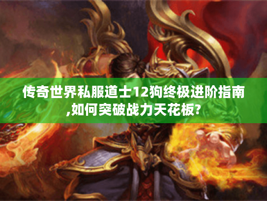 传奇世界私服道士12狗终极进阶指南,如何突破战力天花板?