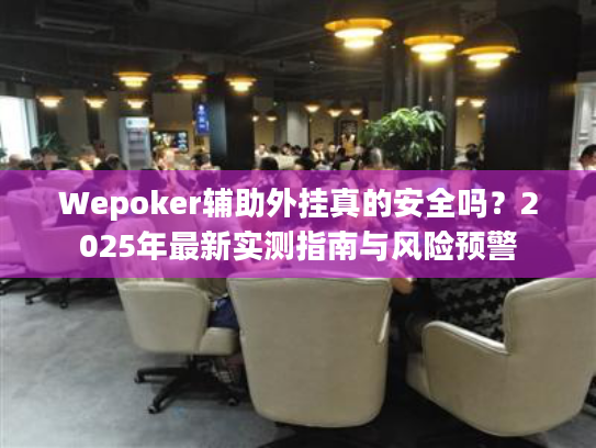 Wepoker辅助外挂真的安全吗？2025年最新实测指南与风险预警