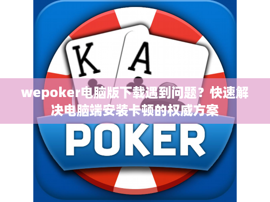 wepoker电脑版下载遇到问题？快速解决电脑端安装卡顿的权威方案