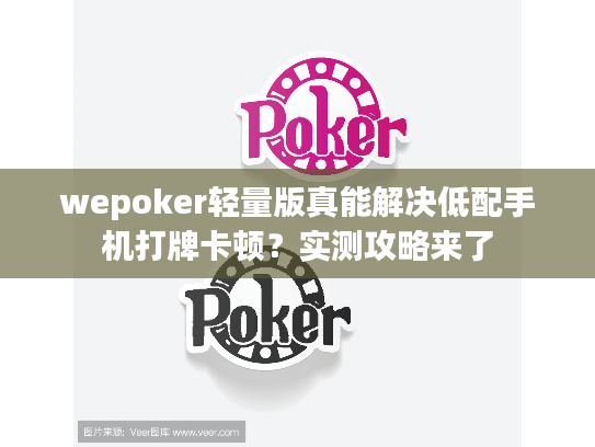 wepoker轻量版真能解决低配手机打牌卡顿？实测攻略来了