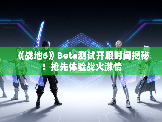《战地6》Beta测试开服时间揭秘！抢先体验战火激情