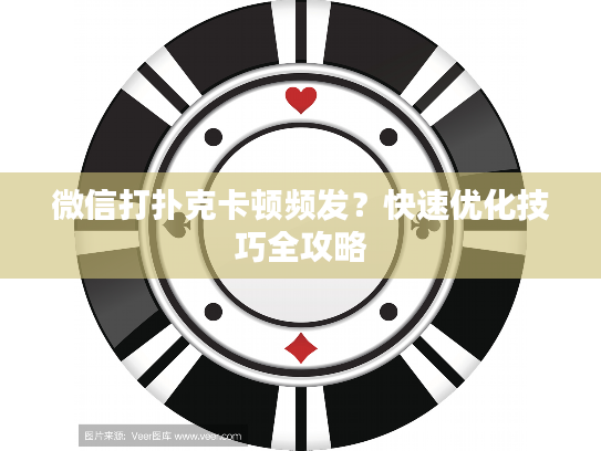 微信打扑克卡顿频发？快速优化技巧全攻略