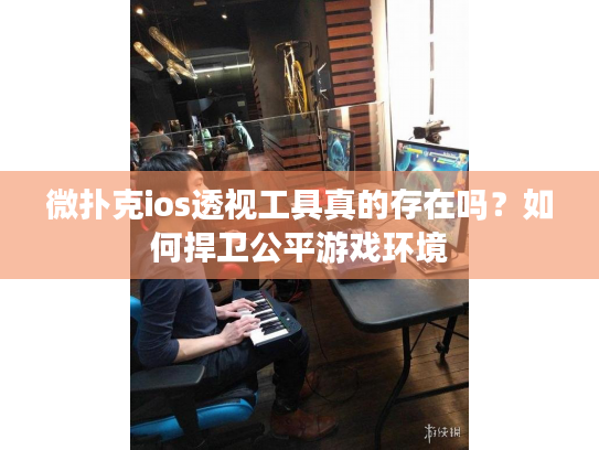 微扑克ios透视工具真的存在吗?如何捍卫公平游戏环境 微扑克ios透视工具真的存在吗?如何捍卫公平游戏环境