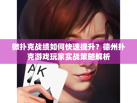 微扑克战绩如何快速提升？德州扑克游戏玩家实战策略解析