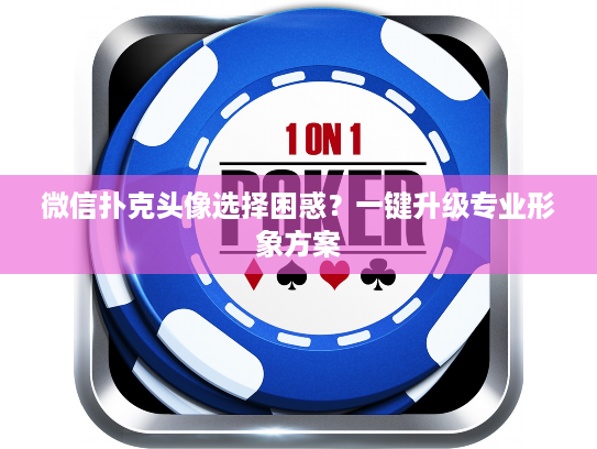 微信扑克头像选择困惑？一键升级专业形象方案