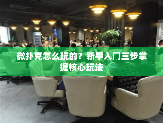 微扑克怎么玩的？新手入门三步掌握核心玩法