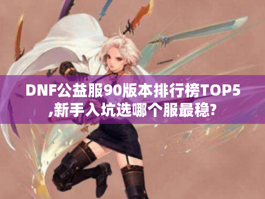 DNF公益服90版本排行榜TOP5,新手入坑选哪个服最稳?