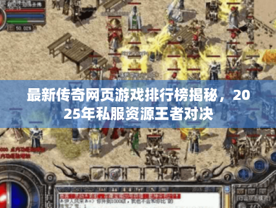 最新传奇网页游戏排行榜揭秘，2025年私服资源王者对决