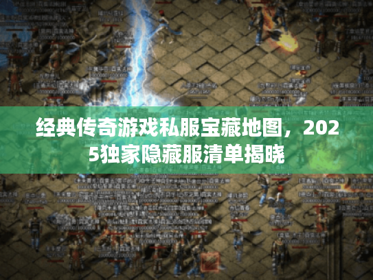 经典传奇游戏私服宝藏地图，2025独家隐藏服清单揭晓
