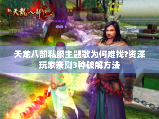 天龙八部私服主题歌为何难找?资深玩家亲测3种破解方法