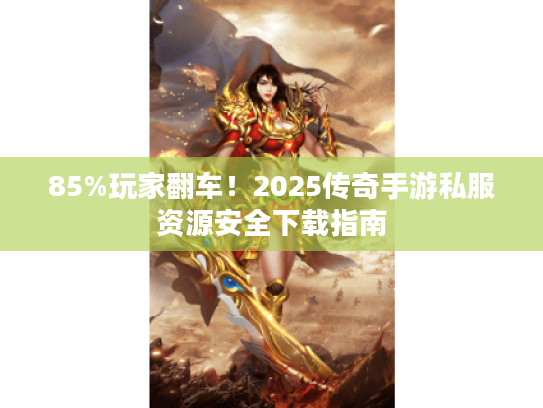 85%玩家翻车!2025传奇手游私服资源安全下载指南 85%玩家翻车!2025传奇手游私服资源安全下载指南
