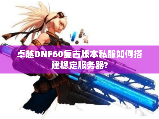 卓越DNF60复古版本私服如何搭建稳定服务器? 卓越DNF60复古版本私服如何搭建稳定服务器?