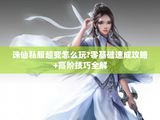 诛仙私服超变怎么玩?零基础速成攻略+高阶技巧全解