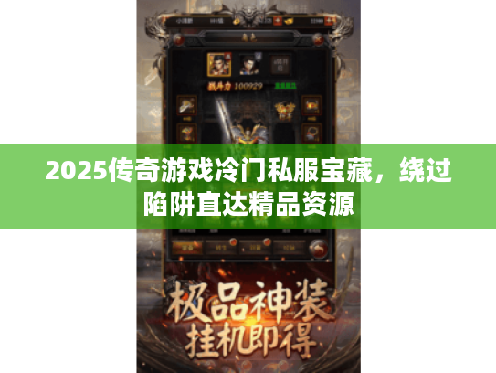 2025传奇游戏冷门私服宝藏，绕过陷阱直达精品资源
