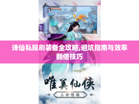 诛仙私服刷装备全攻略,避坑指南与效率翻倍技巧