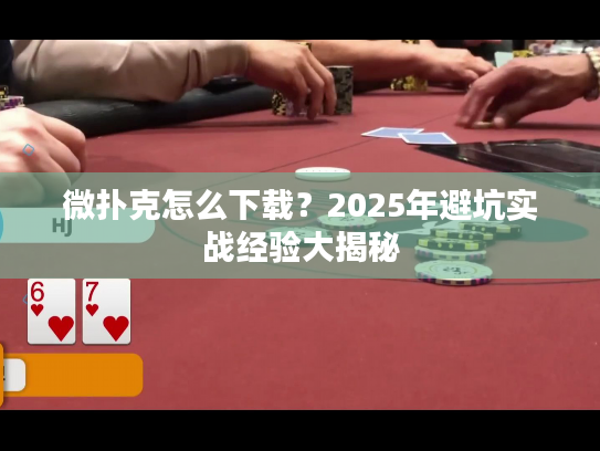 微扑克怎么下载？2025年避坑实战经验大揭秘