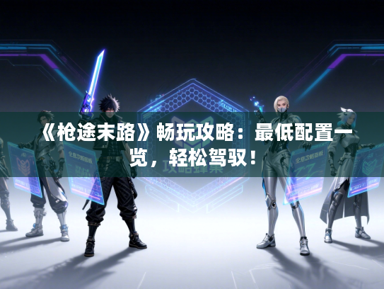 《枪途末路》畅玩攻略：最低配置一览，轻松驾驭！