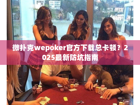 微扑克wepoker官方下载总卡顿？2025最新防坑指南