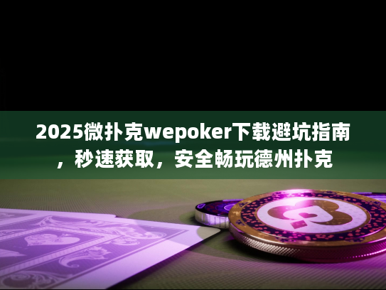 2025微扑克wepoker下载避坑指南，秒速获取，安全畅玩德州扑克