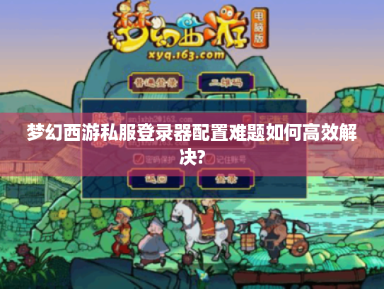 梦幻西游私服登录器配置难题如何高效解决?