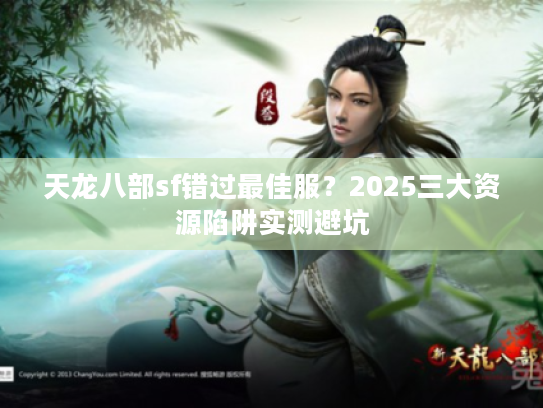 天龙八部sf错过最佳服?2025三大资源陷阱实测避坑 天龙八部sf错过最佳服?2025三大资源陷阱实测避坑