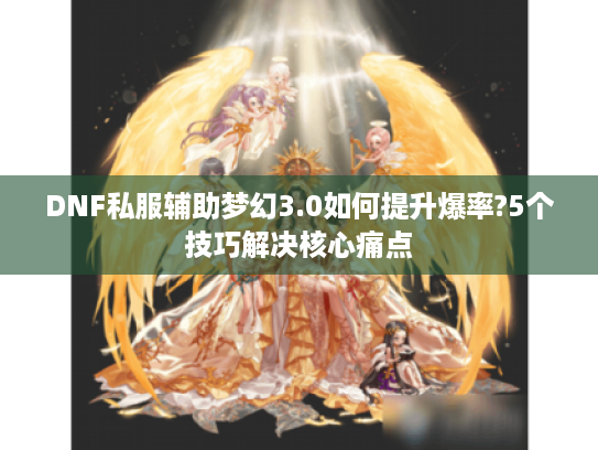 DNF私服辅助梦幻3.0如何提升爆率?5个技巧解决核心痛点