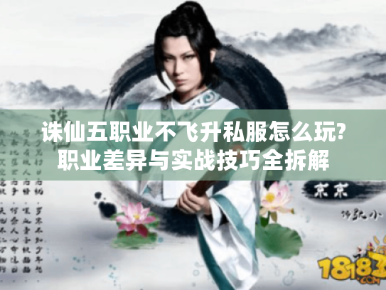 诛仙五职业不飞升私服怎么玩?职业差异与实战技巧全拆解