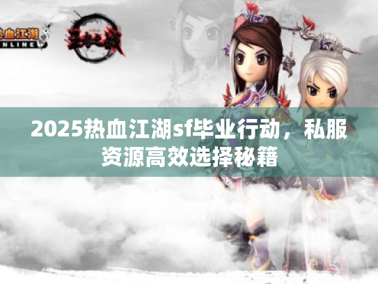2025热血江湖sf毕业行动，私服资源高效选择秘籍