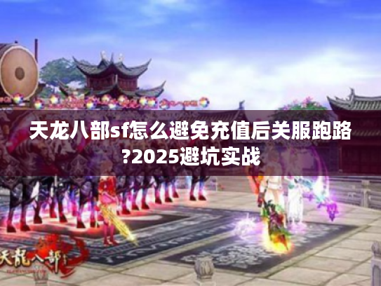 天龙八部sf怎么避免充值后关服跑路?2025避坑实战